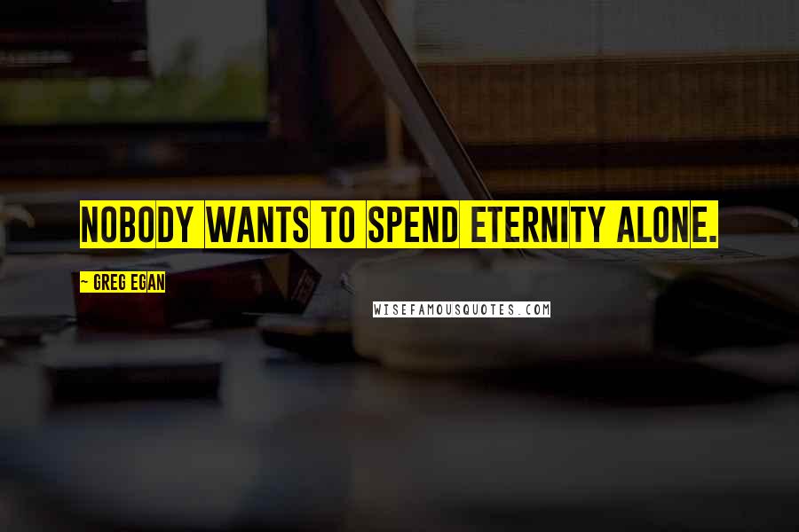 Greg Egan Quotes: Nobody wants to spend eternity alone.