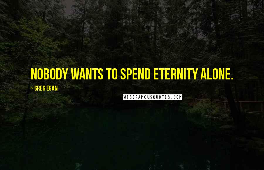 Greg Egan Quotes: Nobody wants to spend eternity alone.