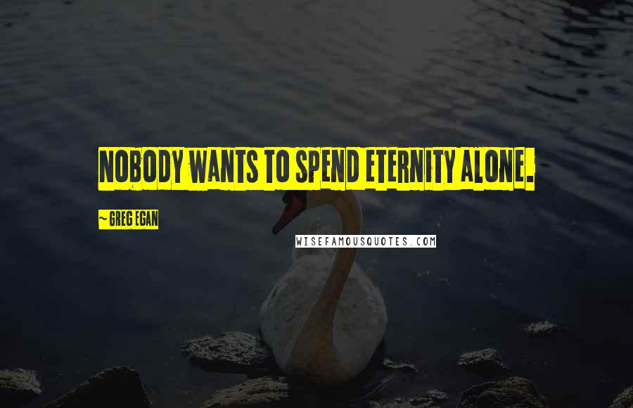 Greg Egan Quotes: Nobody wants to spend eternity alone.