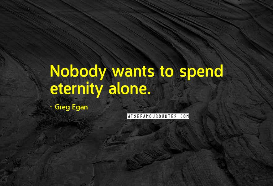 Greg Egan Quotes: Nobody wants to spend eternity alone.