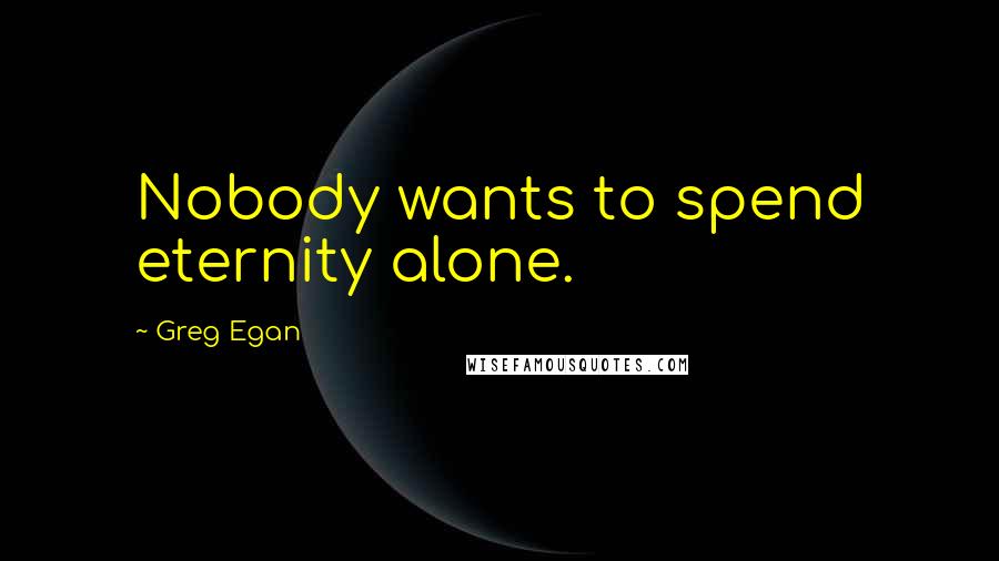 Greg Egan Quotes: Nobody wants to spend eternity alone.