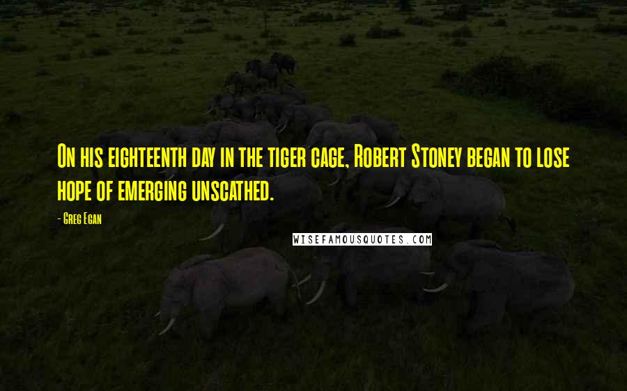 Greg Egan Quotes: On his eighteenth day in the tiger cage, Robert Stoney began to lose hope of emerging unscathed.