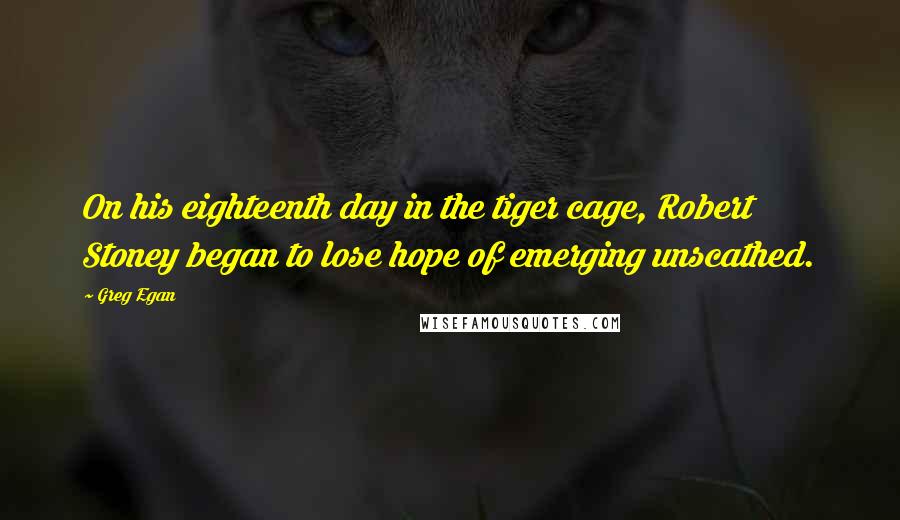 Greg Egan Quotes: On his eighteenth day in the tiger cage, Robert Stoney began to lose hope of emerging unscathed.