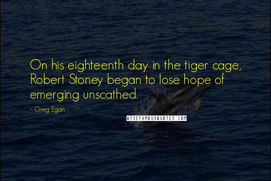 Greg Egan Quotes: On his eighteenth day in the tiger cage, Robert Stoney began to lose hope of emerging unscathed.