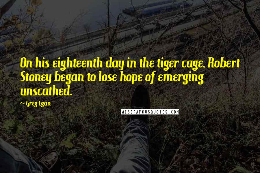 Greg Egan Quotes: On his eighteenth day in the tiger cage, Robert Stoney began to lose hope of emerging unscathed.