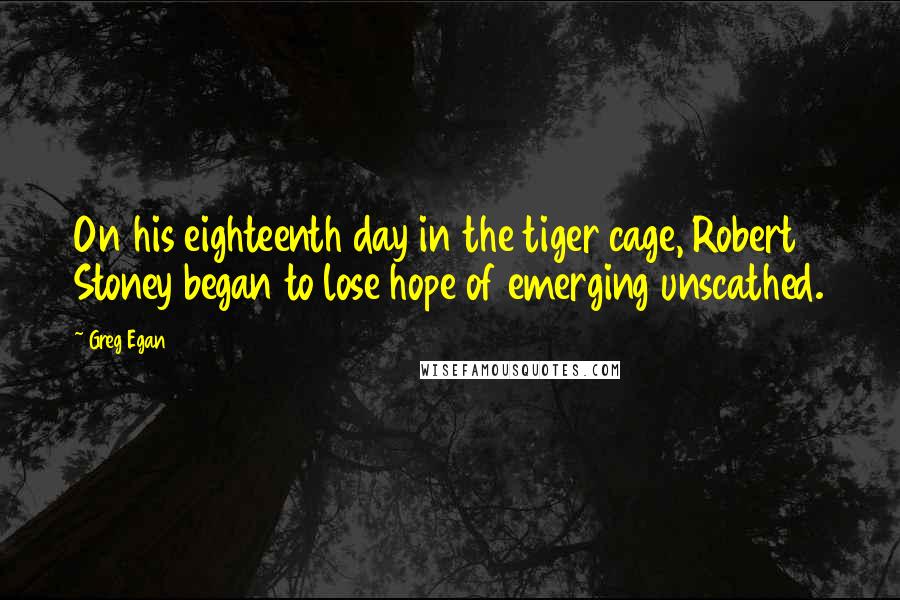 Greg Egan Quotes: On his eighteenth day in the tiger cage, Robert Stoney began to lose hope of emerging unscathed.