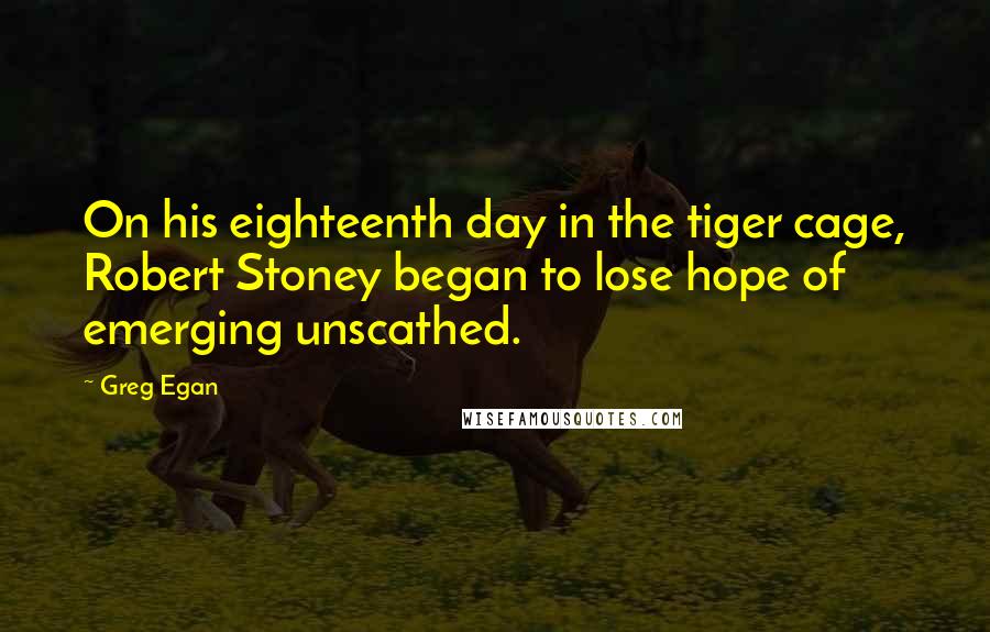 Greg Egan Quotes: On his eighteenth day in the tiger cage, Robert Stoney began to lose hope of emerging unscathed.