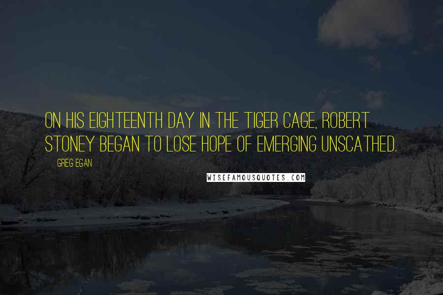 Greg Egan Quotes: On his eighteenth day in the tiger cage, Robert Stoney began to lose hope of emerging unscathed.