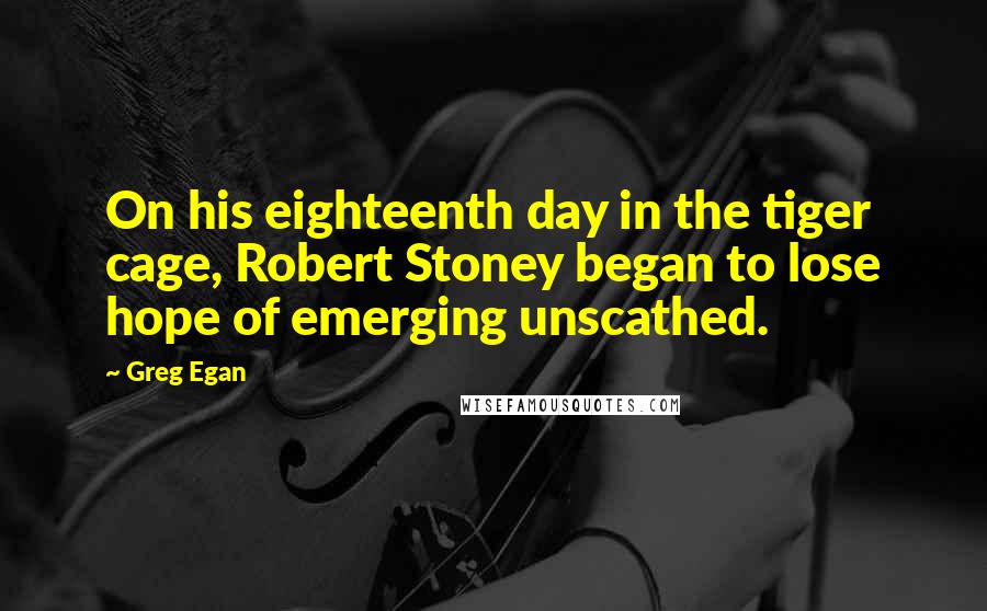 Greg Egan Quotes: On his eighteenth day in the tiger cage, Robert Stoney began to lose hope of emerging unscathed.