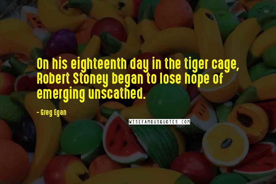 Greg Egan Quotes: On his eighteenth day in the tiger cage, Robert Stoney began to lose hope of emerging unscathed.