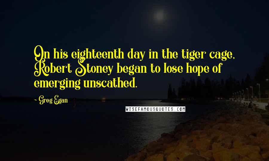 Greg Egan Quotes: On his eighteenth day in the tiger cage, Robert Stoney began to lose hope of emerging unscathed.