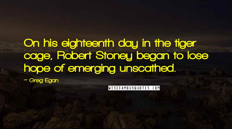 Greg Egan Quotes: On his eighteenth day in the tiger cage, Robert Stoney began to lose hope of emerging unscathed.