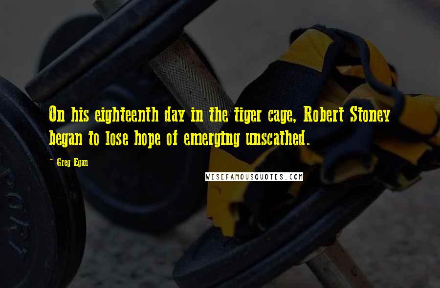 Greg Egan Quotes: On his eighteenth day in the tiger cage, Robert Stoney began to lose hope of emerging unscathed.