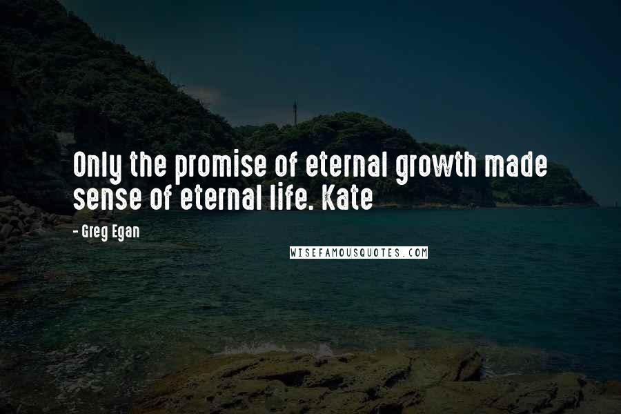 Greg Egan Quotes: Only the promise of eternal growth made sense of eternal life. Kate