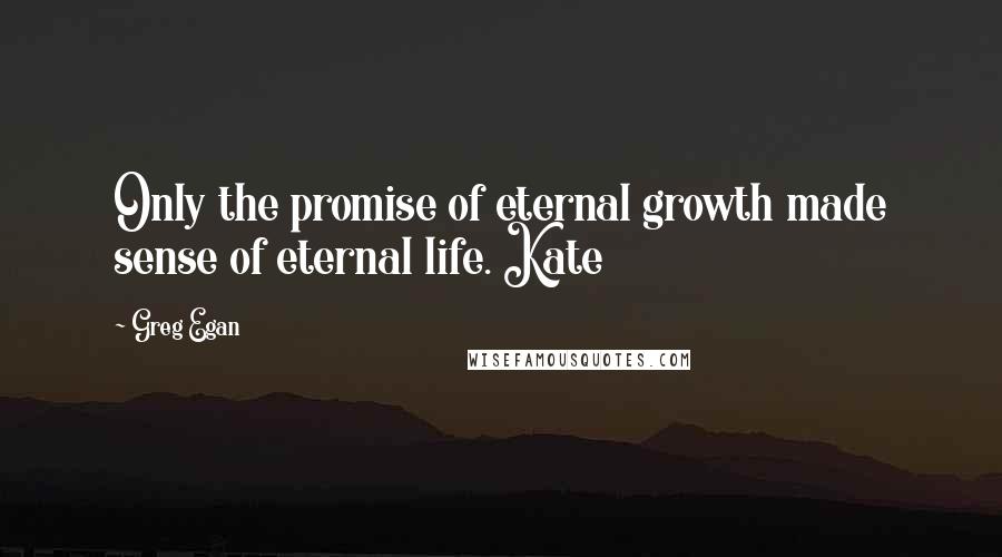 Greg Egan Quotes: Only the promise of eternal growth made sense of eternal life. Kate