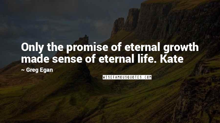 Greg Egan Quotes: Only the promise of eternal growth made sense of eternal life. Kate