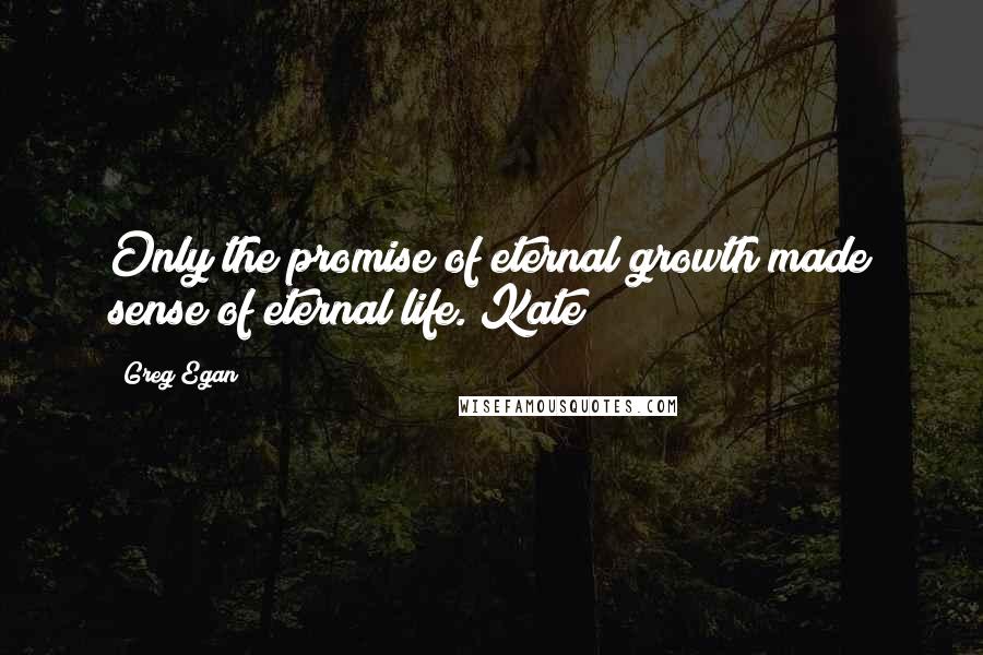 Greg Egan Quotes: Only the promise of eternal growth made sense of eternal life. Kate