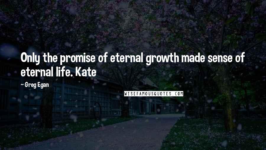 Greg Egan Quotes: Only the promise of eternal growth made sense of eternal life. Kate