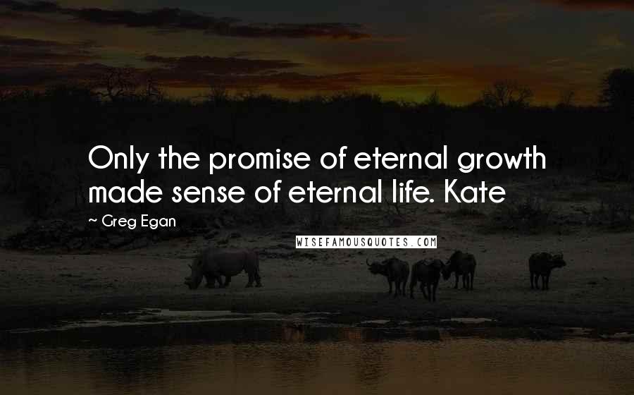 Greg Egan Quotes: Only the promise of eternal growth made sense of eternal life. Kate