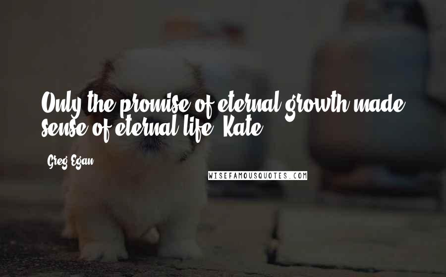 Greg Egan Quotes: Only the promise of eternal growth made sense of eternal life. Kate