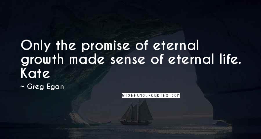 Greg Egan Quotes: Only the promise of eternal growth made sense of eternal life. Kate