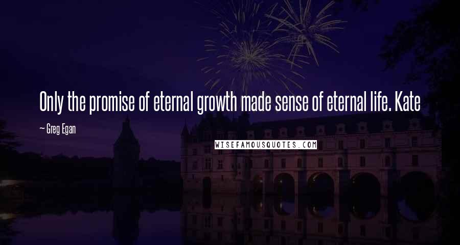 Greg Egan Quotes: Only the promise of eternal growth made sense of eternal life. Kate