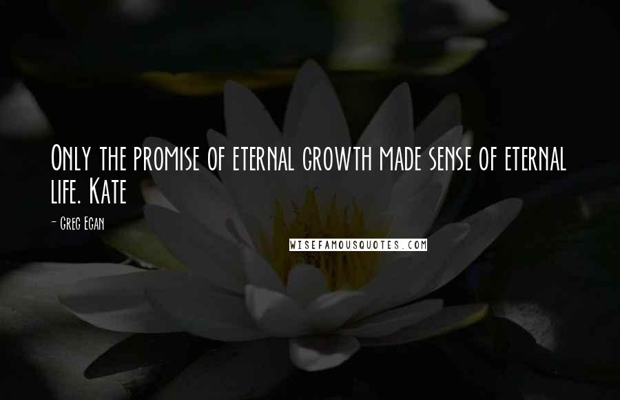 Greg Egan Quotes: Only the promise of eternal growth made sense of eternal life. Kate