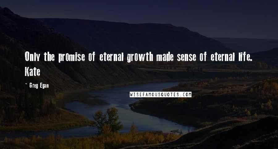 Greg Egan Quotes: Only the promise of eternal growth made sense of eternal life. Kate