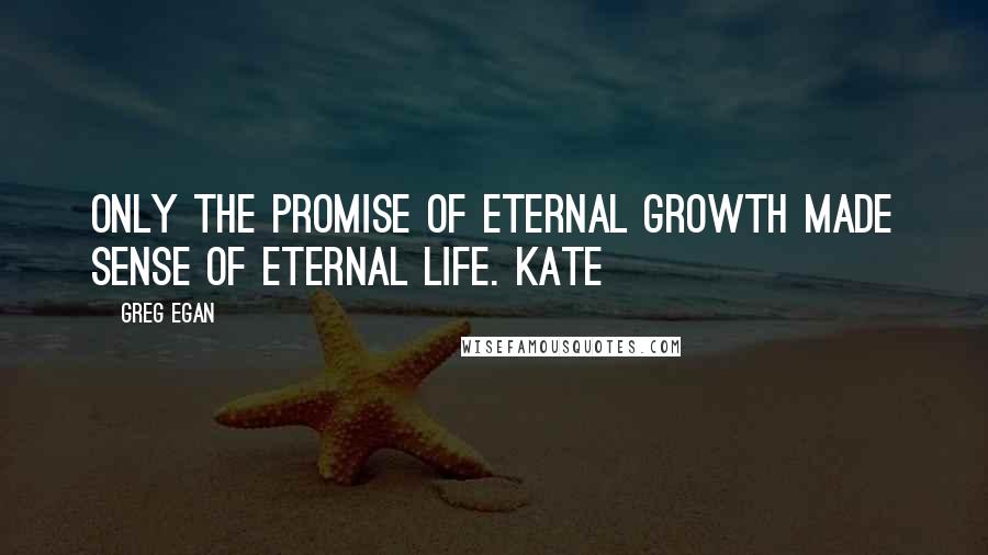 Greg Egan Quotes: Only the promise of eternal growth made sense of eternal life. Kate