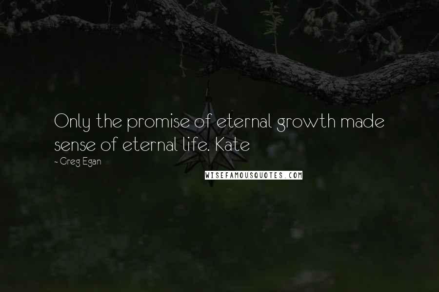 Greg Egan Quotes: Only the promise of eternal growth made sense of eternal life. Kate