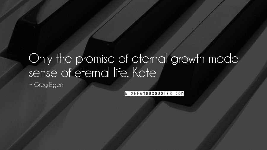 Greg Egan Quotes: Only the promise of eternal growth made sense of eternal life. Kate