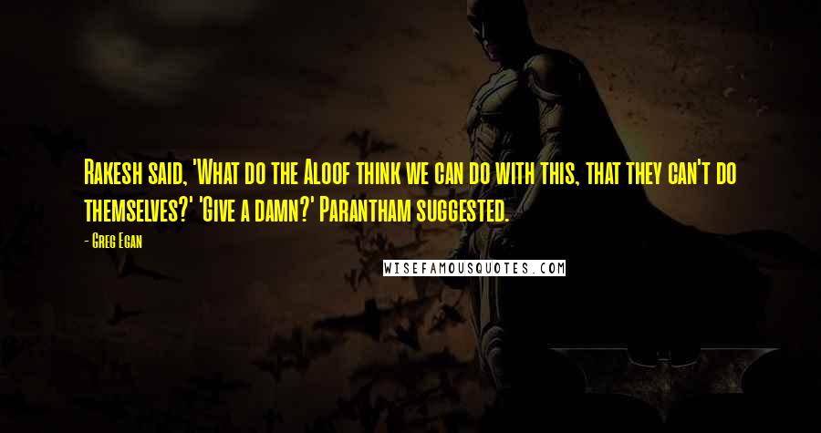 Greg Egan Quotes: Rakesh said, 'What do the Aloof think we can do with this, that they can't do themselves?' 'Give a damn?' Parantham suggested.
