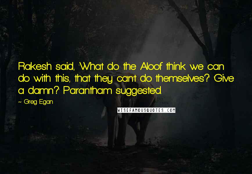 Greg Egan Quotes: Rakesh said, 'What do the Aloof think we can do with this, that they can't do themselves?' 'Give a damn?' Parantham suggested.