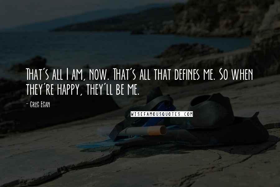 Greg Egan Quotes: That's all I am, now. That's all that defines me. So when they're happy, they'll be me.