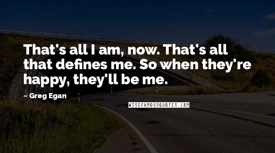 Greg Egan Quotes: That's all I am, now. That's all that defines me. So when they're happy, they'll be me.