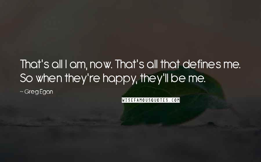 Greg Egan Quotes: That's all I am, now. That's all that defines me. So when they're happy, they'll be me.