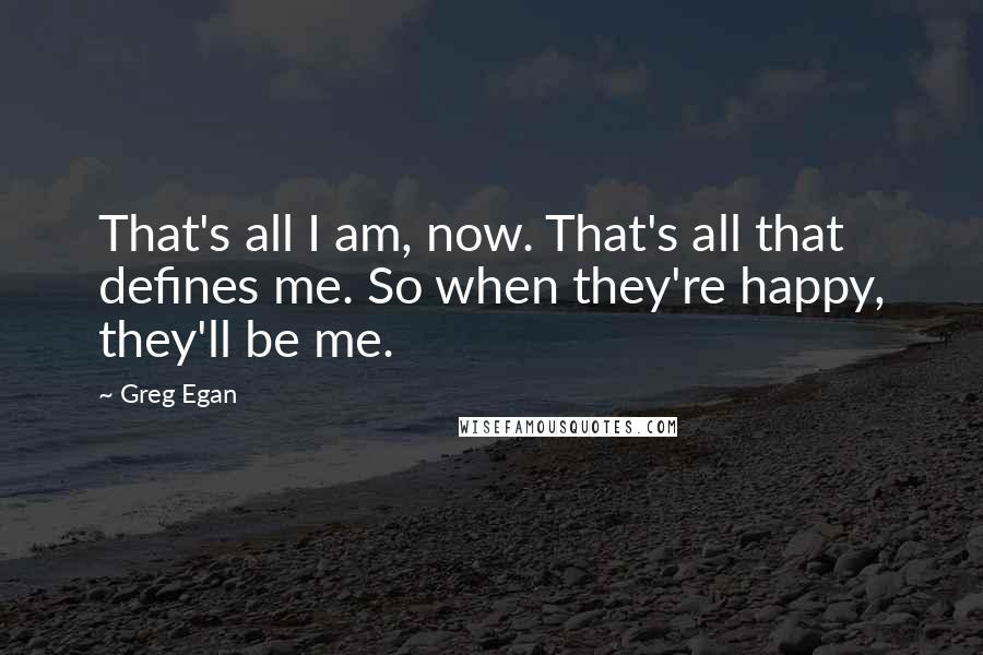 Greg Egan Quotes: That's all I am, now. That's all that defines me. So when they're happy, they'll be me.