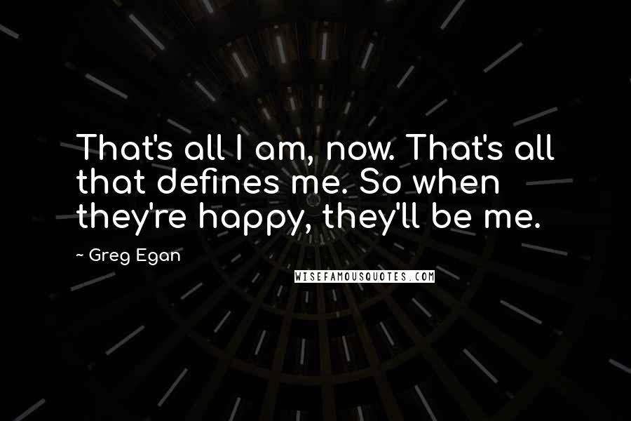 Greg Egan Quotes: That's all I am, now. That's all that defines me. So when they're happy, they'll be me.