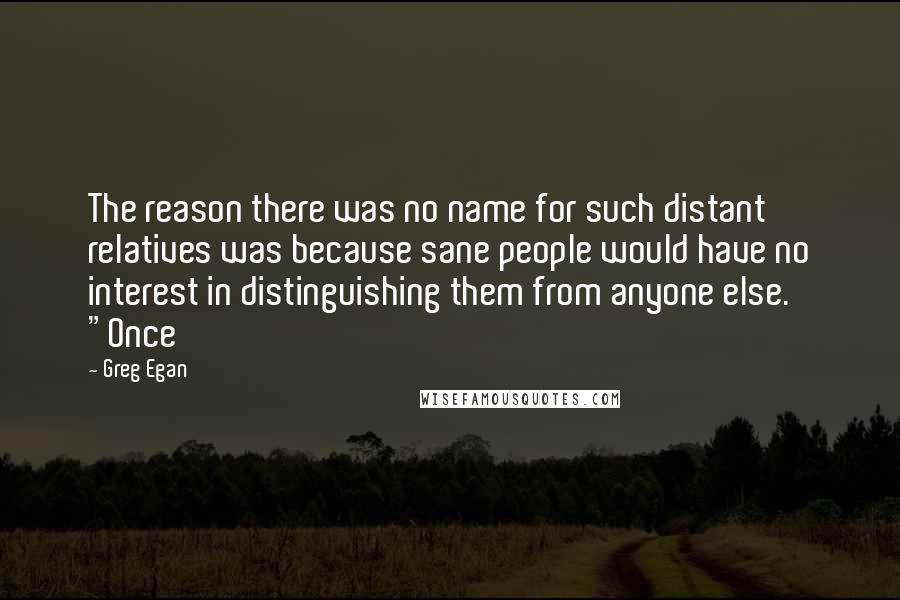 Greg Egan Quotes: The reason there was no name for such distant relatives was because sane people would have no interest in distinguishing them from anyone else. "Once