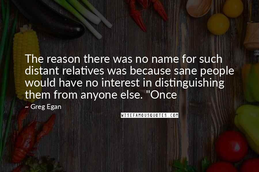 Greg Egan Quotes: The reason there was no name for such distant relatives was because sane people would have no interest in distinguishing them from anyone else. "Once