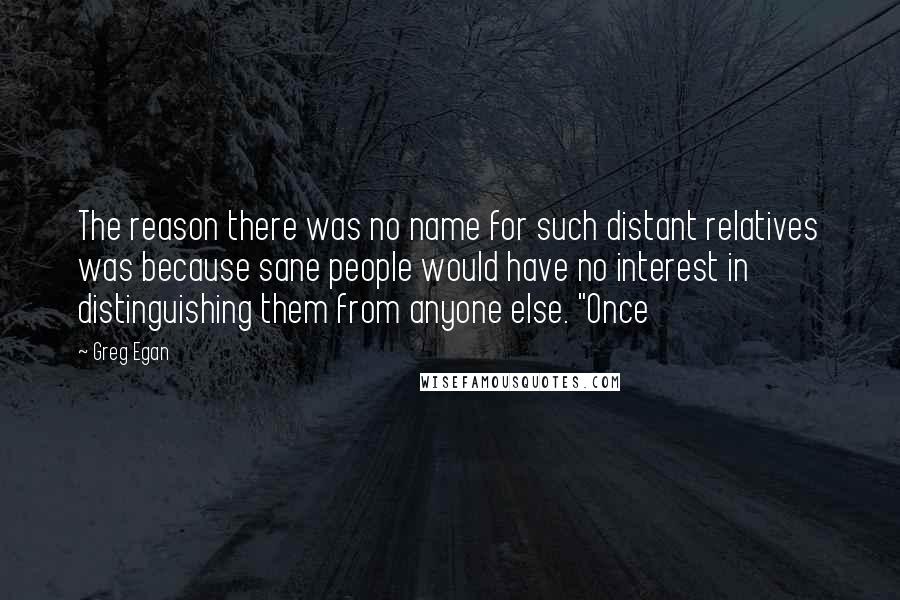 Greg Egan Quotes: The reason there was no name for such distant relatives was because sane people would have no interest in distinguishing them from anyone else. "Once