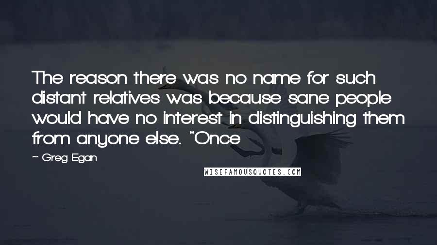 Greg Egan Quotes: The reason there was no name for such distant relatives was because sane people would have no interest in distinguishing them from anyone else. "Once