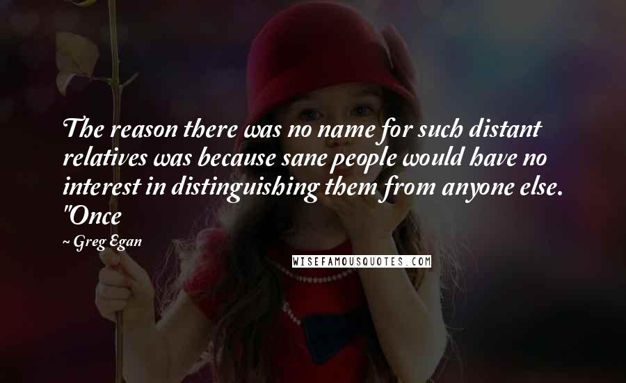 Greg Egan Quotes: The reason there was no name for such distant relatives was because sane people would have no interest in distinguishing them from anyone else. "Once