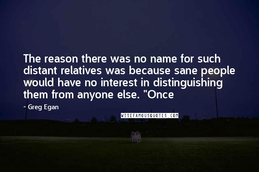 Greg Egan Quotes: The reason there was no name for such distant relatives was because sane people would have no interest in distinguishing them from anyone else. "Once