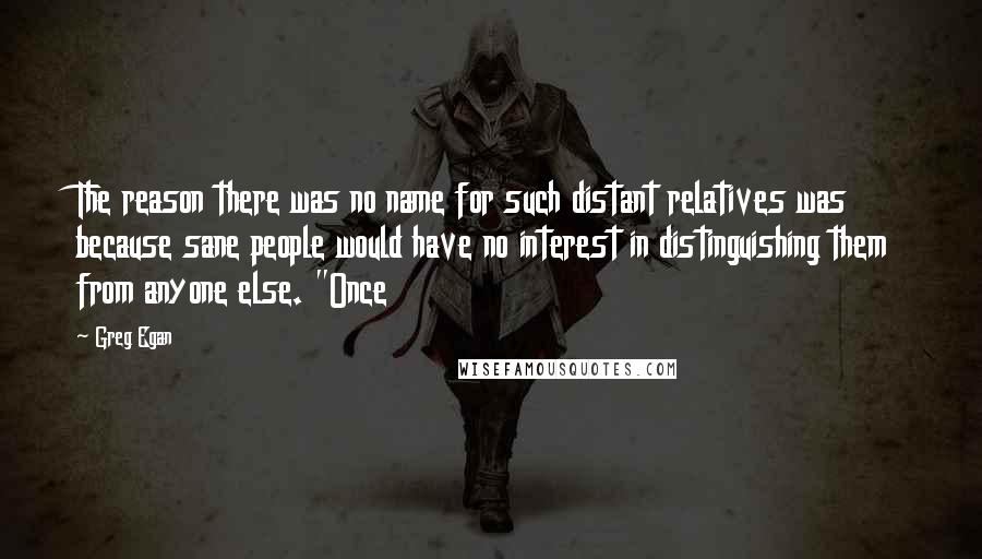 Greg Egan Quotes: The reason there was no name for such distant relatives was because sane people would have no interest in distinguishing them from anyone else. "Once