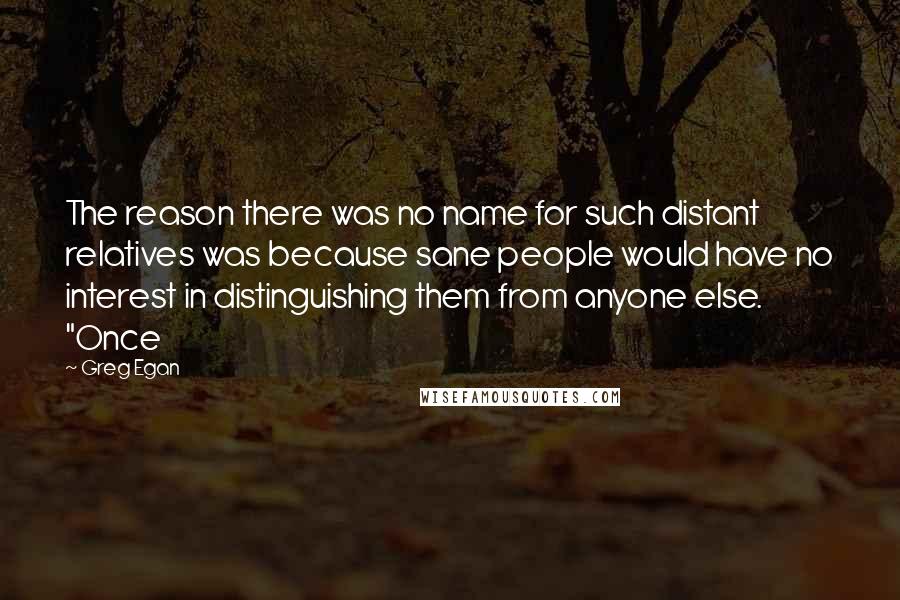 Greg Egan Quotes: The reason there was no name for such distant relatives was because sane people would have no interest in distinguishing them from anyone else. "Once