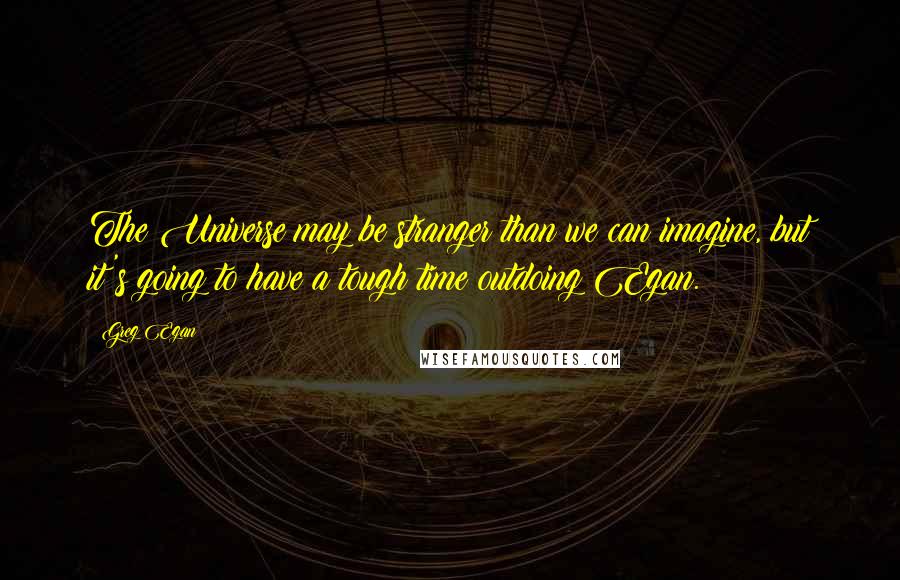 Greg Egan Quotes: The Universe may be stranger than we can imagine, but it's going to have a tough time outdoing Egan.