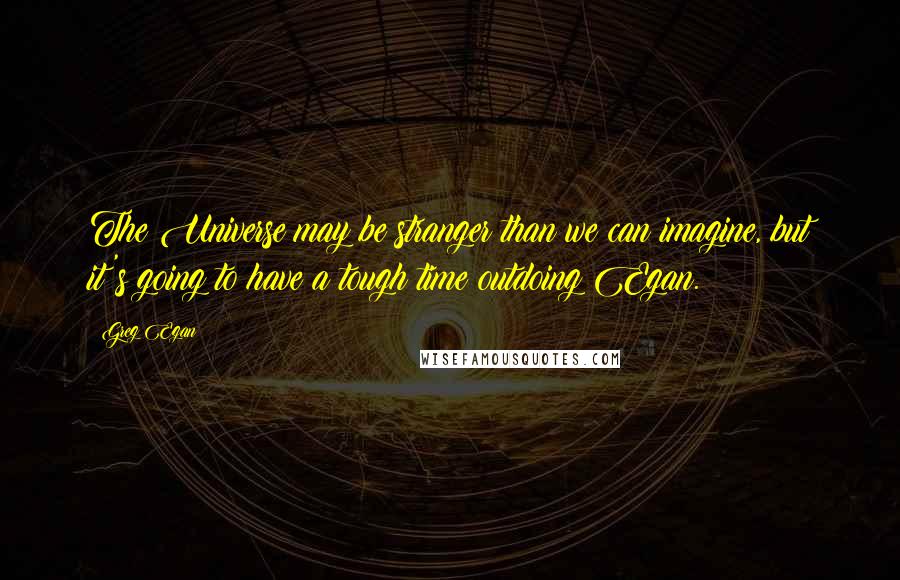 Greg Egan Quotes: The Universe may be stranger than we can imagine, but it's going to have a tough time outdoing Egan.