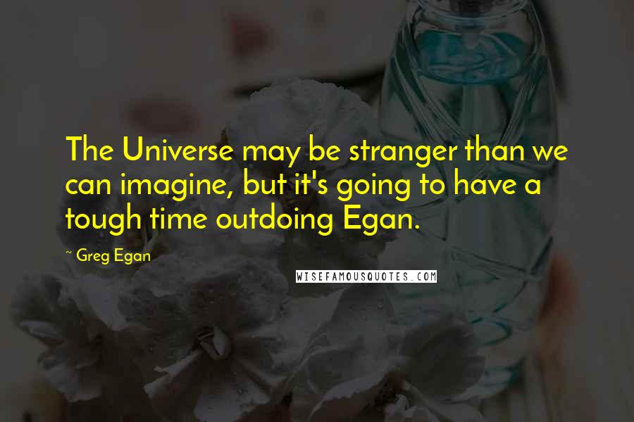 Greg Egan Quotes: The Universe may be stranger than we can imagine, but it's going to have a tough time outdoing Egan.