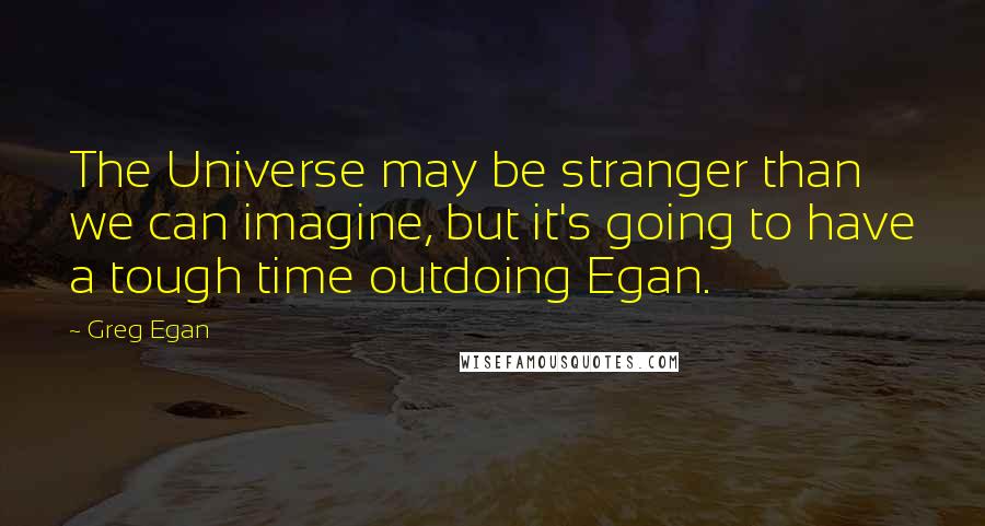 Greg Egan Quotes: The Universe may be stranger than we can imagine, but it's going to have a tough time outdoing Egan.